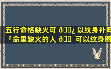 五行命格缺火可 🌿 以纹身补吗「命里缺火的人 🐠 可以纹身图案」